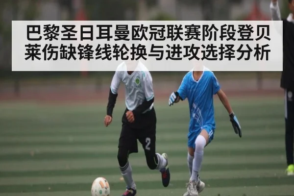 巴黎圣日耳曼欧冠联赛阶段登贝莱伤缺锋线轮换与进攻选择分析