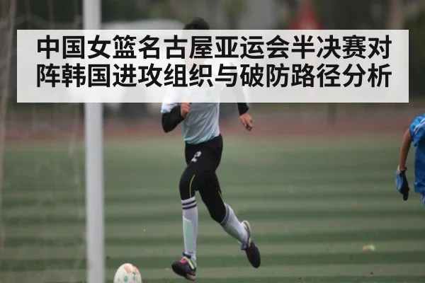 中国女篮名古屋亚运会半决赛对阵韩国进攻组织与破防路径分析