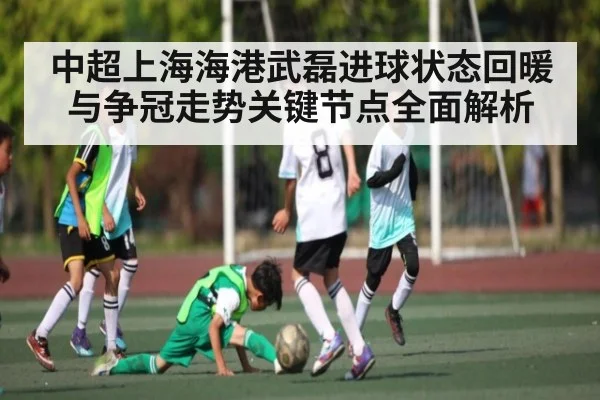 中超上海海港武磊进球状态回暖与争冠走势关键节点全面解析