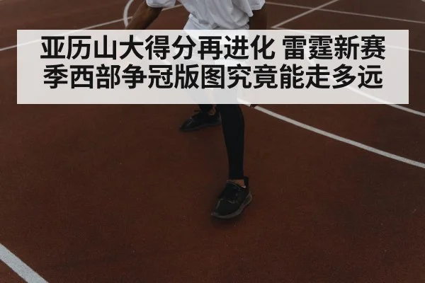 亚历山大得分再进化 雷霆新赛季西部争冠版图究竟能走多远