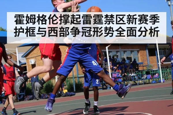 霍姆格伦撑起雷霆禁区新赛季护框与西部争冠形势全面分析