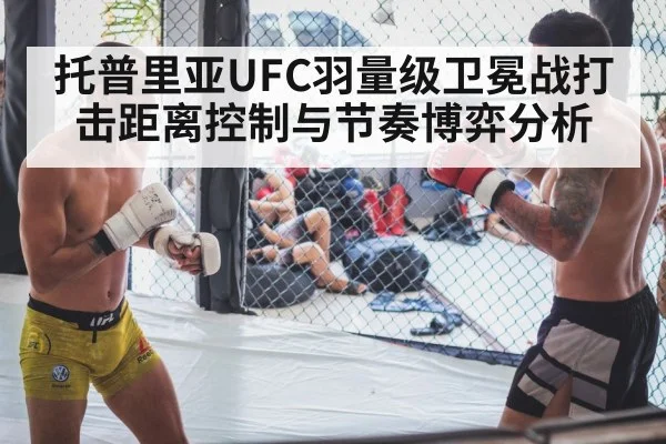 托普里亚UFC羽量级卫冕战打击距离控制与节奏博弈分析