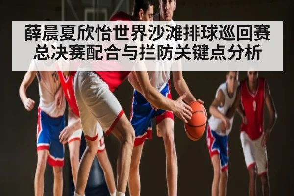 薛晨夏欣怡世界沙滩排球巡回赛总决赛配合与拦防关键点分析